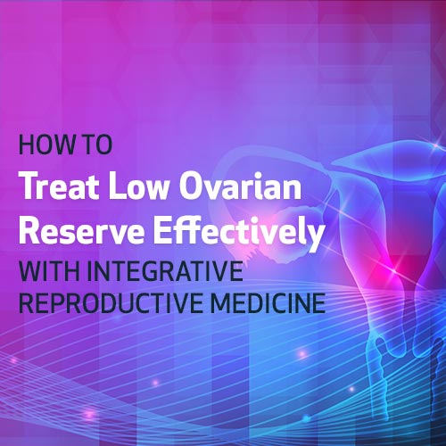 How to Treat Low Ovarian Reserve Effectively with Integrative Reproductive Medicine 