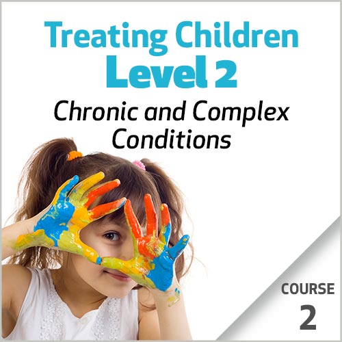 Treating Children, Level 2: Chronic and Complex Conditions -  Course 2 