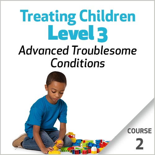 Treating Children, Level 3: Advanced Troublesome Conditions - Course 2 